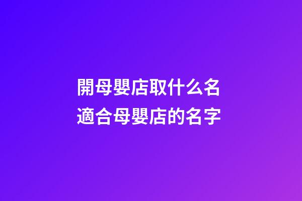 開母嬰店取什么名 適合母嬰店的名字-第1張-店鋪起名-玄機派